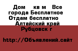 Дом 96 кв м - Все города Бесплатное » Отдам бесплатно   . Алтайский край,Рубцовск г.